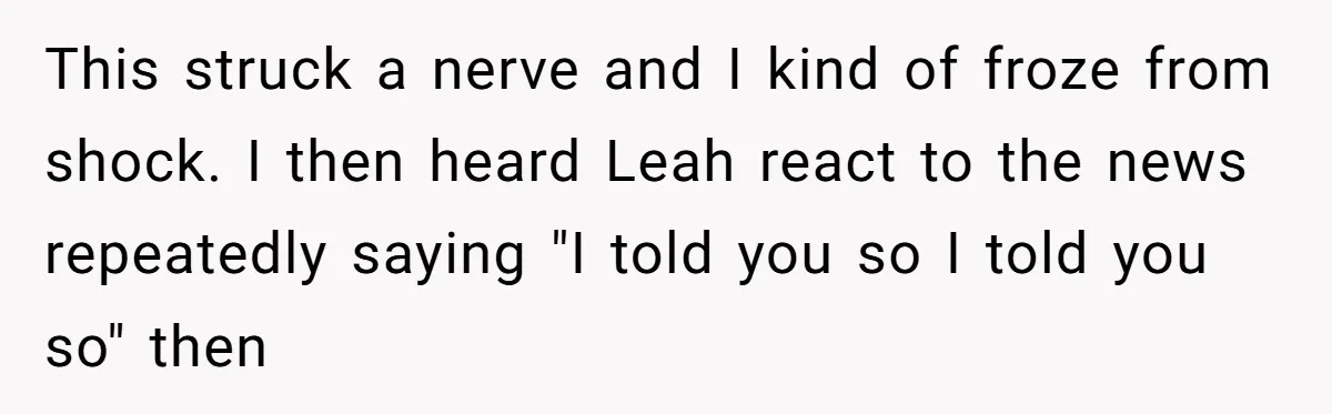 This struck a nerve and I kind of froze from shock. I then heard Leah react to the news repeatedly saying "I told you so I told you so" then