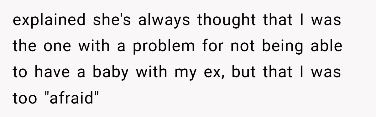 explained she's always thought that I was the one with a problem for not being able to have a baby with my ex, but that I was too "afraid"