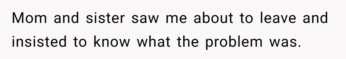 Mom and sister saw me about to leave and insisted to know what the problem was.