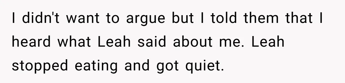 I didn't want to argue but I told them that I heard what Leah said about me. Leah stopped eating and got quiet.
