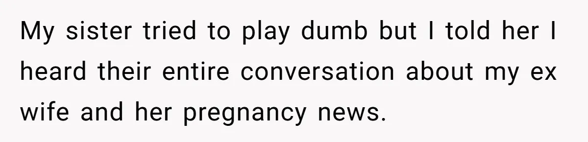 My sister tried to play dumb but I told her I heard their entire conversation about my ex wife and her pregnancy news.