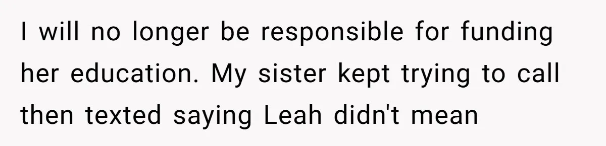 I will no longer be responsible for funding her education. My sister kept trying to call then texted saying Leah didn't mean