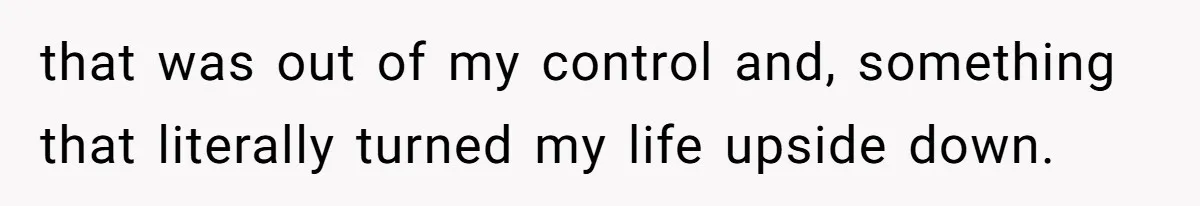 that was out of my control and, something that literally turned my life upside down.