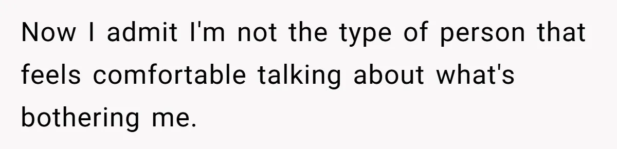 Now I admit I'm not the type of person that feels comfortable talking about what's bothering me.