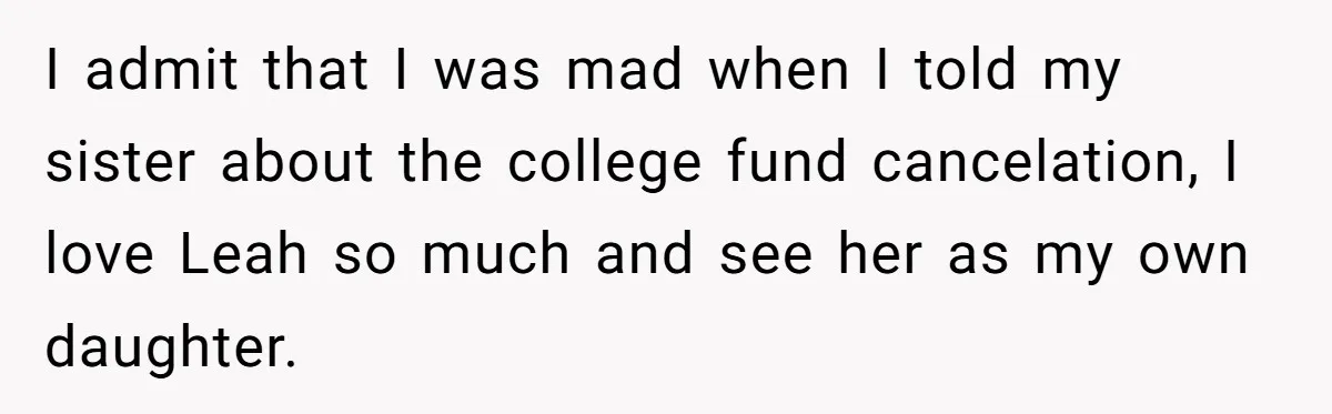I admit that I was mad when I told my sister about the college fund cancelation, I love Leah so much and see her as my own daughter.