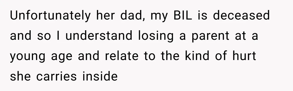 Unfortunately her dad, my BIL is deceased and so I understand losing a parent at a young age and relate to the kind of hurt she carries inside