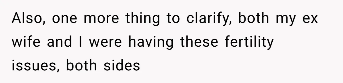 Also, one more thing to clarify, both my ex wife and I were having these fertility issues, both sides