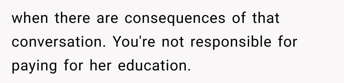 when there are consequences of that conversation. You're not responsible for paying for her education.