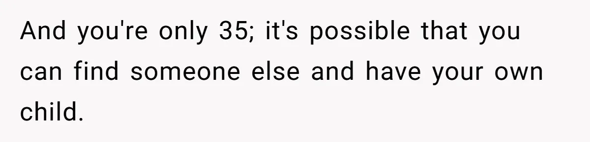 And you're only 35; it's possible that you can find someone else and have your own child.