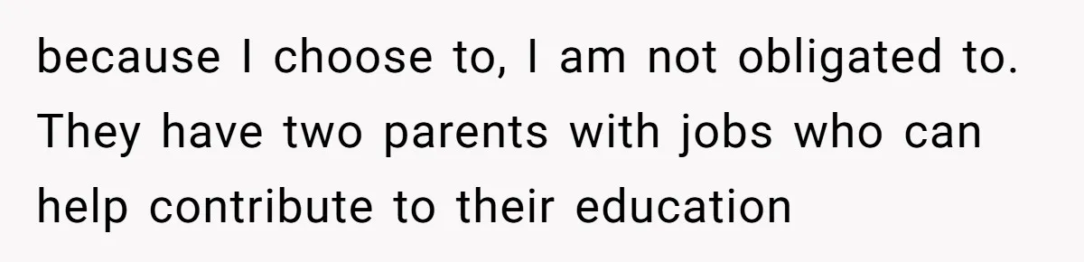 because I choose to, I am not obligated to. They have two parents with jobs who can help contribute to their education