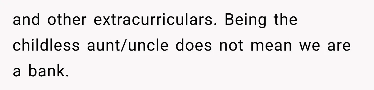and other extracurriculars. Being the childless aunt/uncle does not mean we are a bank.