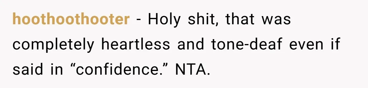 hoothoothooter − Holy shit, that was completely heartless and tone-deaf even if said in “confidence.” NTA.