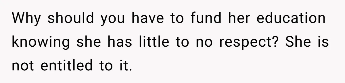 Why should you have to fund her education knowing she has little to no respect? She is not entitled to it.
