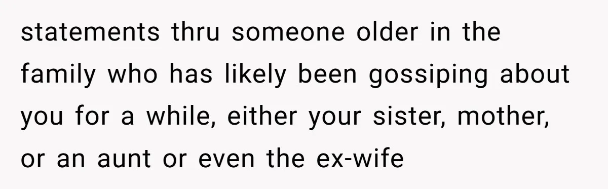 statements thru someone older in the family who has likely been gossiping about you for a while, either your sister, mother, or an aunt or even the ex-wife