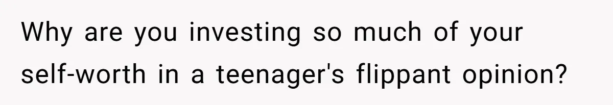Why are you investing so much of your self-worth in a teenager's flippant opinion?