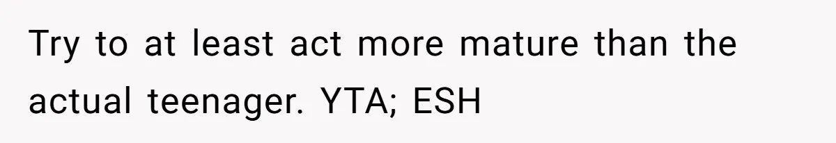 Try to at least act more mature than the actual teenager. YTA; ESH