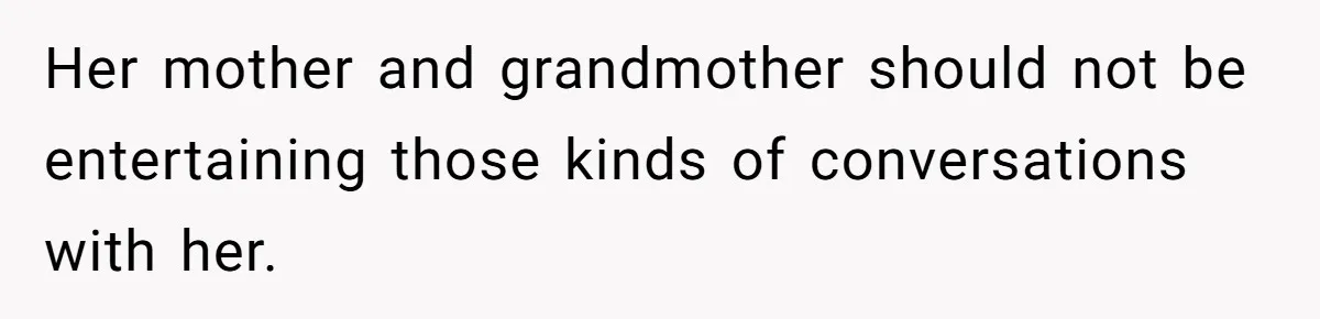 Her mother and grandmother should not be entertaining those kinds of conversations with her.