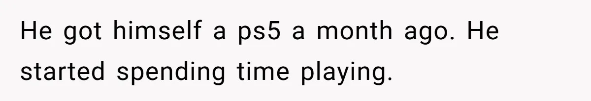 He got himself a ps5 a month ago. He started spending time playing.