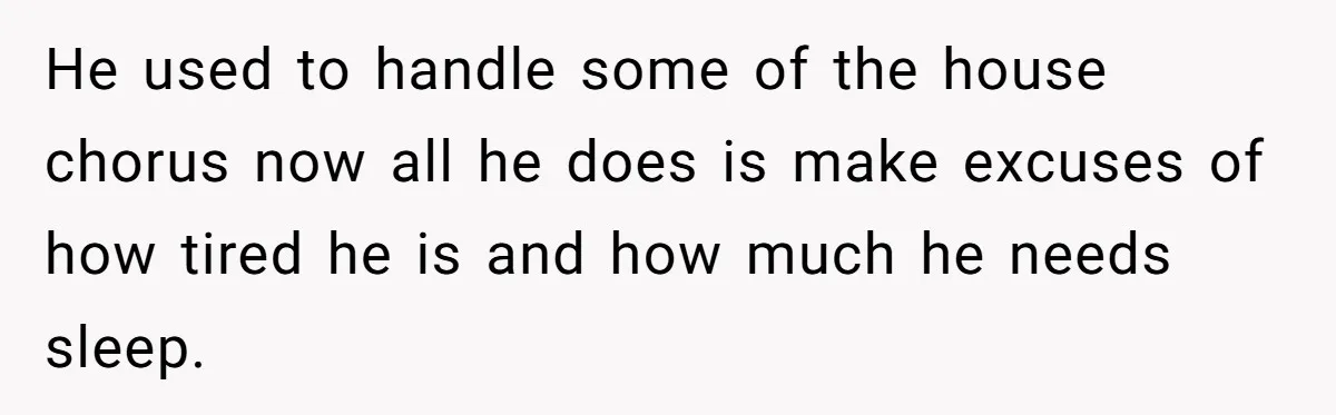 He used to handle some of the house chorus now all he does is make excuses of how tired he is and how much he needs sleep.