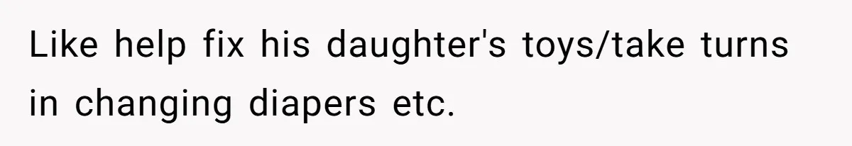 Like help fix his daughter's toys/take turns in changing diapers etc.