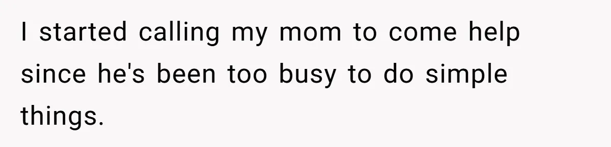 I started calling my mom to come help since he's been too busy to do simple things.