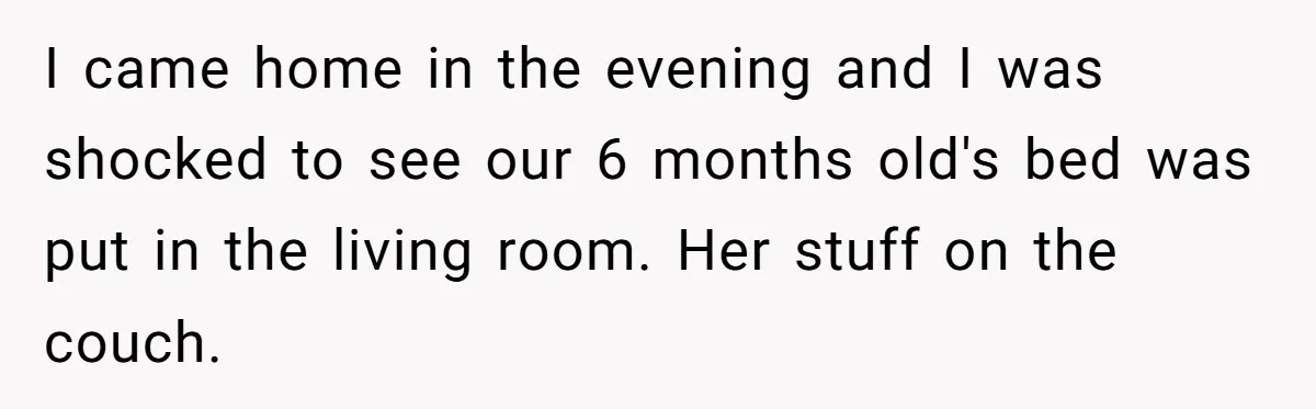 I came home in the evening and I was shocked to see our 6 months old's bed was put in the living room. Her stuff on the couch.