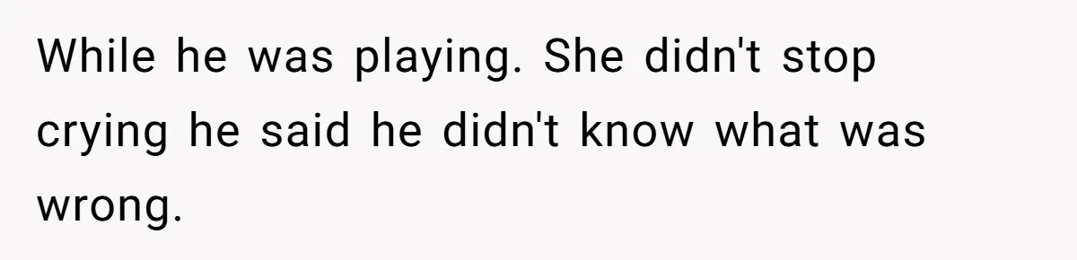 While he was playing. She didn't stop crying he said he didn't know what was wrong.