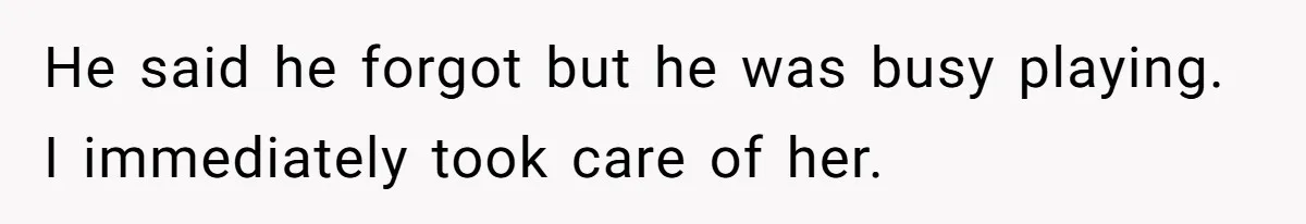 He said he forgot but he was busy playing. I immediately took care of her.
