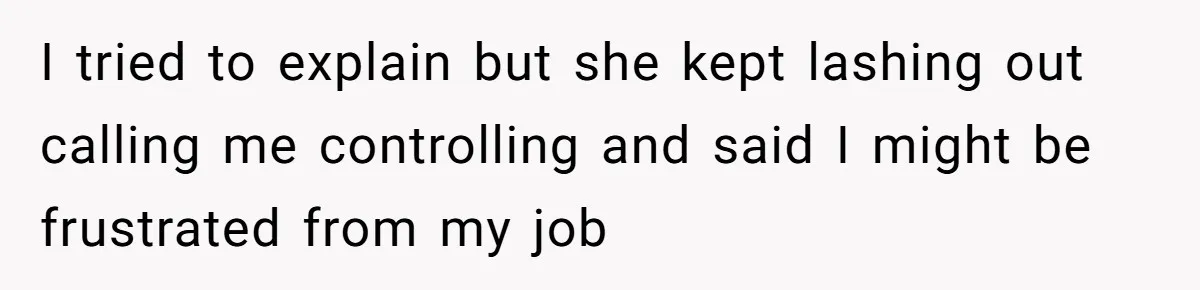 I tried to explain but she kept lashing out calling me controlling and said I might be frustrated from my job