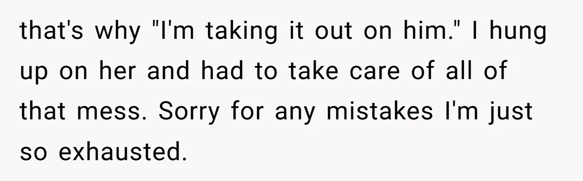that's why "I'm taking it out on him." I hung up on her and had to take care of all of that mess. Sorry for any mistakes I'm just so...
