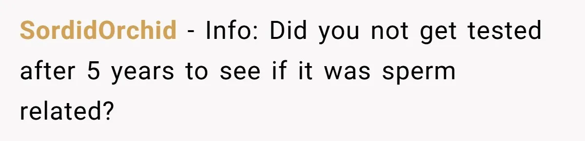 SordidOrchid − Info: Did you not get tested after 5 years to see if it was sperm related?