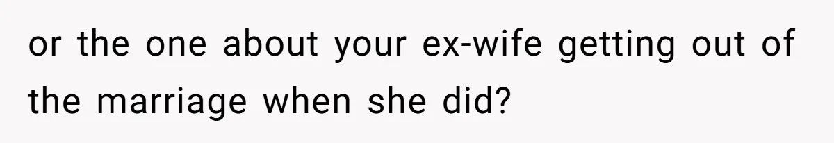 or the one about your ex-wife getting out of the marriage when she did?
