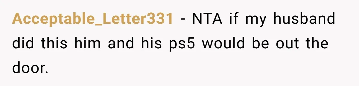 Acceptable_Letter331 − NTA if my husband did this him and his ps5 would be out the door.