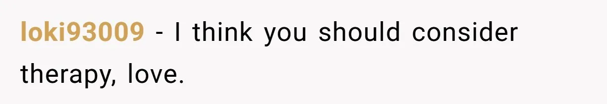 loki93009 − I think you should consider therapy, love.