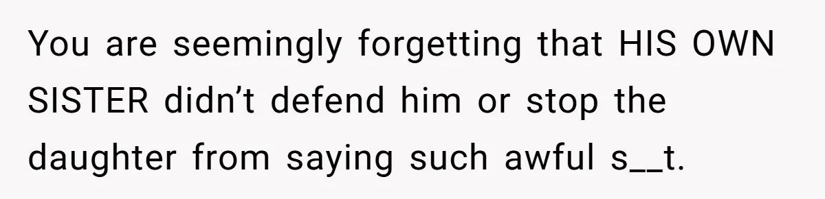 You are seemingly forgetting that HIS OWN SISTER didn’t defend him or stop the daughter from saying such awful s__t.