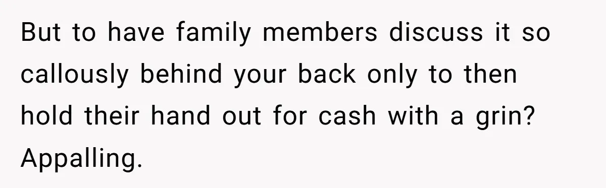 But to have family members discuss it so callously behind your back only to then hold their hand out for cash with a grin? Appalling.