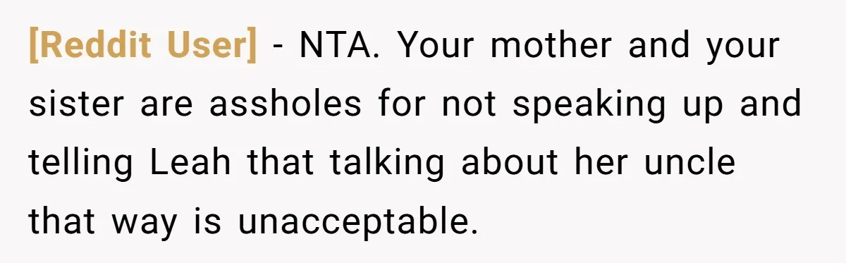 [Reddit User] − NTA. Your mother and your sister are assholes for not speaking up and telling Leah that talking about her uncle that way is unacceptable.