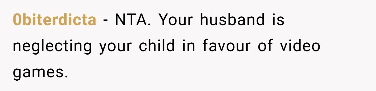 0biterdicta − NTA. Your husband is neglecting your child in favour of video games.
