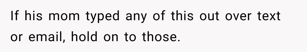If his mom typed any of this out over text or email, hold on to those.