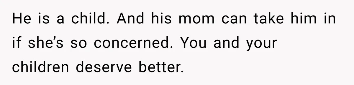He is a child. And his mom can take him in if she’s so concerned. You and your children deserve better.