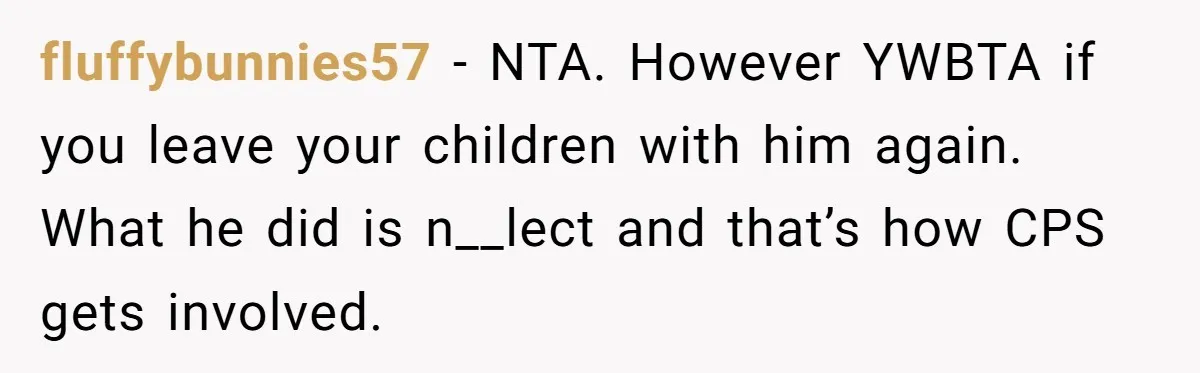fluffybunnies57 − NTA. However YWBTA if you leave your children with him again. What he did is n__lect and that’s how CPS gets involved.