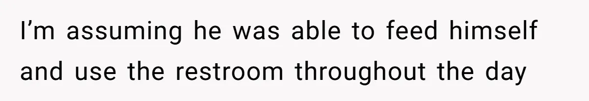 I’m assuming he was able to feed himself and use the restroom throughout the day