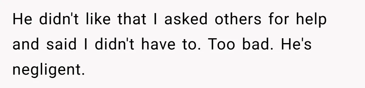 He didn't like that I asked others for help and said I didn't have to. Too bad. He's negligent.