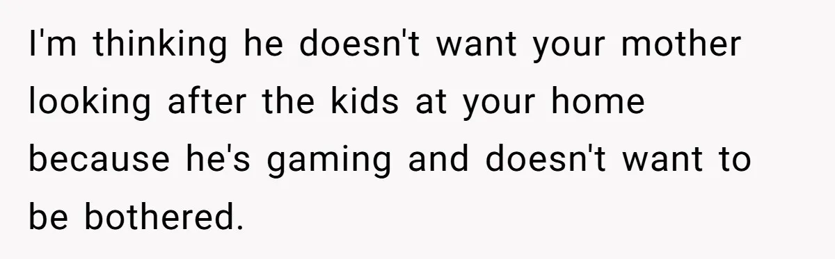 I'm thinking he doesn't want your mother looking after the kids at your home because he's gaming and doesn't want to be bothered.