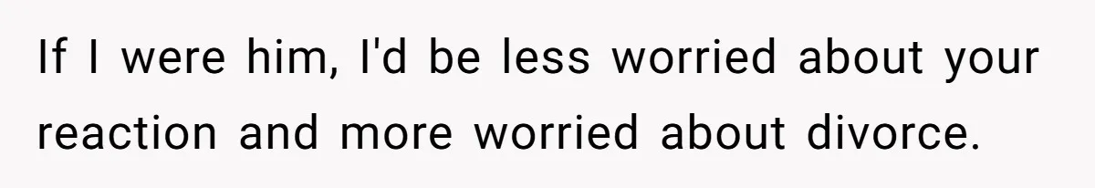 If I were him, I'd be less worried about your reaction and more worried about divorce.