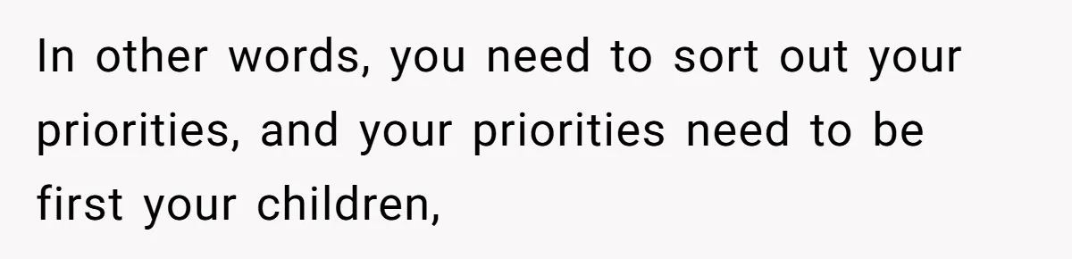 In other words, you need to sort out your priorities, and your priorities need to be first your children,