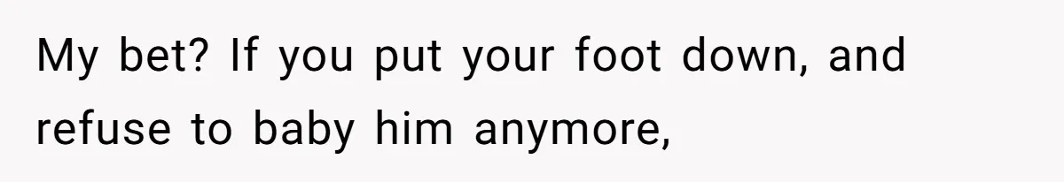 My bet? If you put your foot down, and refuse to baby him anymore,