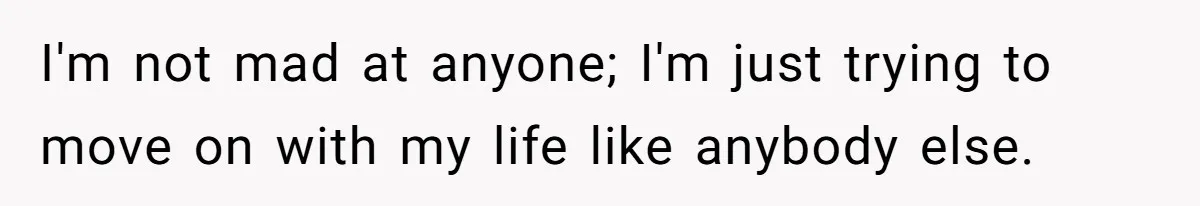 I'm not mad at anyone; I'm just trying to move on with my life like anybody else.