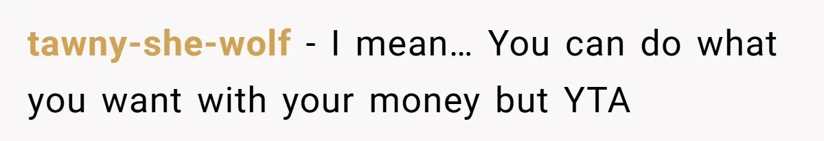 tawny-she-wolf − I mean… You can do what you want with your money but YTA