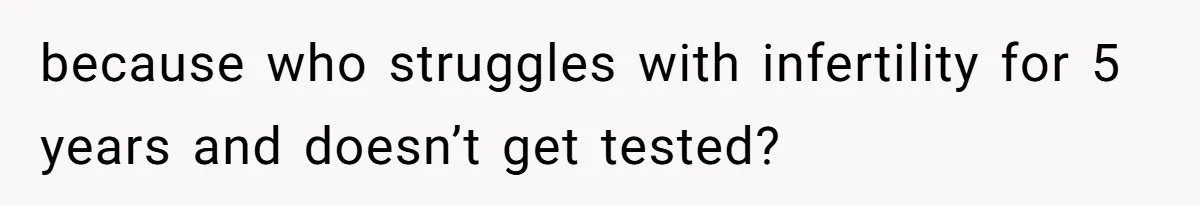 because who struggles with infertility for 5 years and doesn’t get tested?